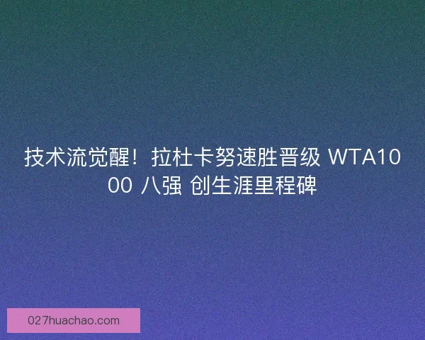 技术流觉醒！拉杜卡努速胜晋级 WTA1000 八强 创生涯里程碑