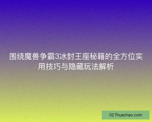 围绕魔兽争霸3冰封王座秘籍的全方位实用技巧与隐藏玩法解析