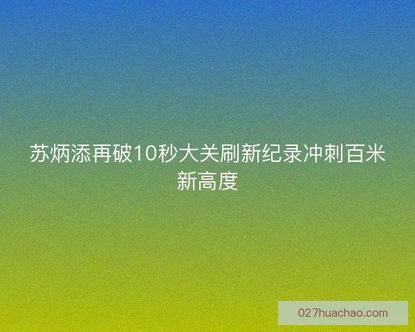 苏炳添再破10秒大关刷新纪录冲刺百米新高度