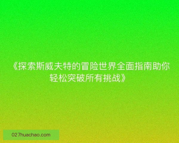 《探索斯威夫特的冒险世界全面指南助你轻松突破所有挑战》
