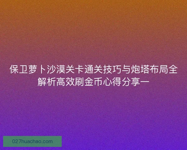 保卫萝卜沙漠关卡通关技巧与炮塔布局全解析高效刷金币心得分享一