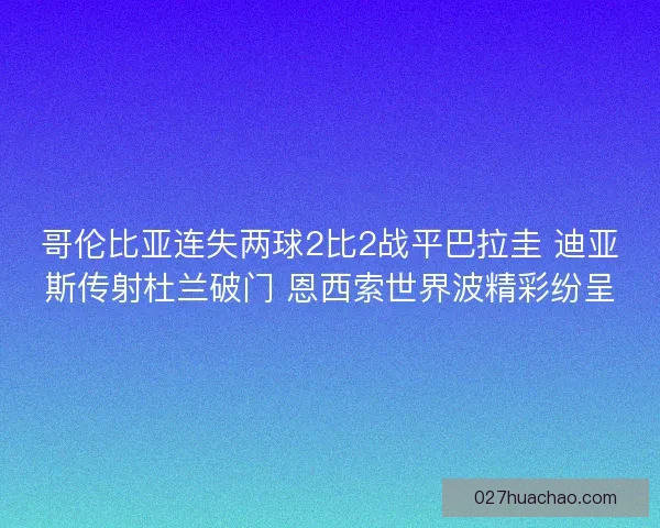 哥伦比亚连失两球2比2战平巴拉圭 迪亚斯传射杜兰破门 恩西索世界波精彩纷呈