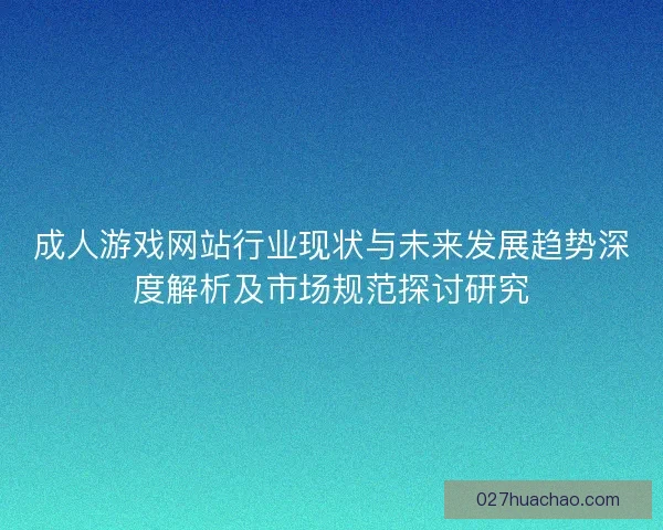 成人游戏网站行业现状与未来发展趋势深度解析及市场规范探讨研究
