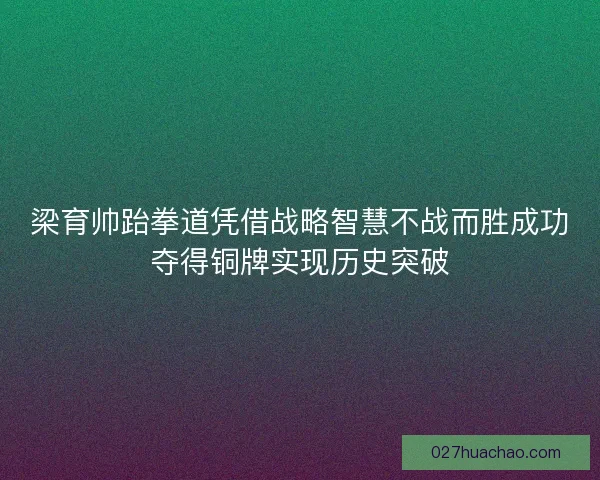 梁育帅跆拳道凭借战略智慧不战而胜成功夺得铜牌实现历史突破