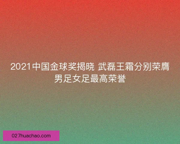 2021中国金球奖揭晓 武磊王霜分别荣膺男足女足最高荣誉