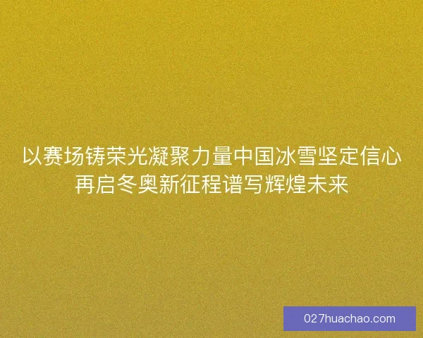 以赛场铸荣光凝聚力量中国冰雪坚定信心再启冬奥新征程谱写辉煌未来