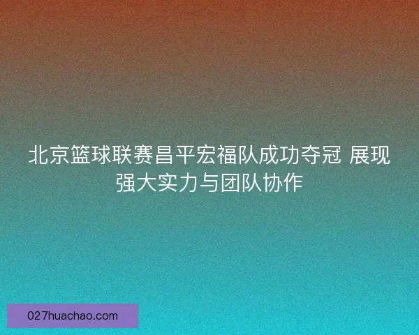 北京篮球联赛昌平宏福队成功夺冠 展现强大实力与团队协作