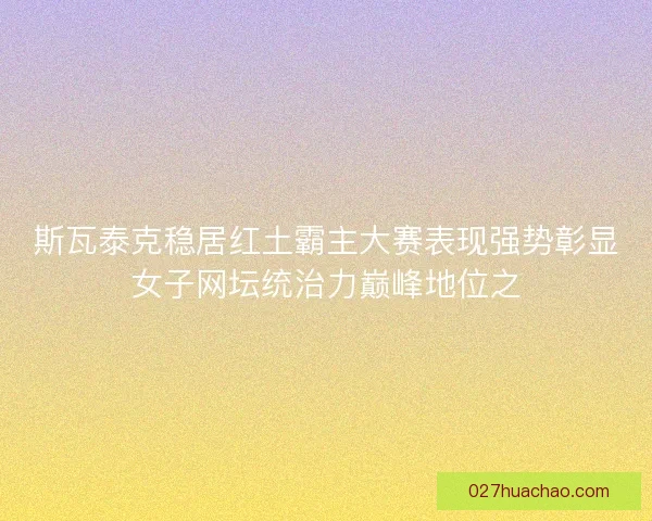 斯瓦泰克稳居红土霸主大赛表现强势彰显女子网坛统治力巅峰地位之