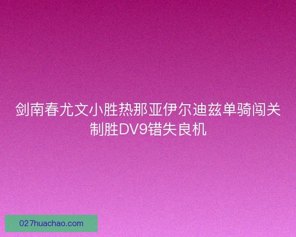 剑南春尤文小胜热那亚伊尔迪兹单骑闯关制胜DV9错失良机