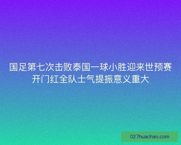 国足第七次击败泰国一球小胜迎来世预赛开门红全队士气提振意义重大