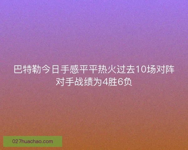 巴特勒今日手感平平热火过去10场对阵对手战绩为4胜6负