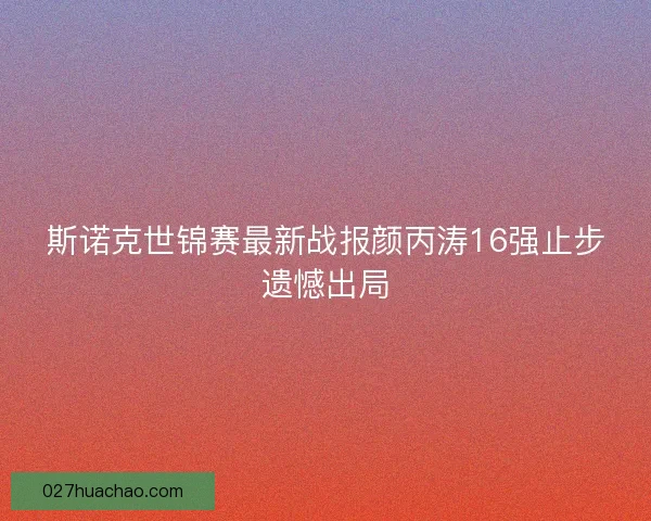 斯诺克世锦赛最新战报颜丙涛16强止步遗憾出局