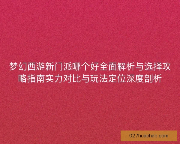 梦幻西游新门派哪个好全面解析与选择攻略指南实力对比与玩法定位深度剖析