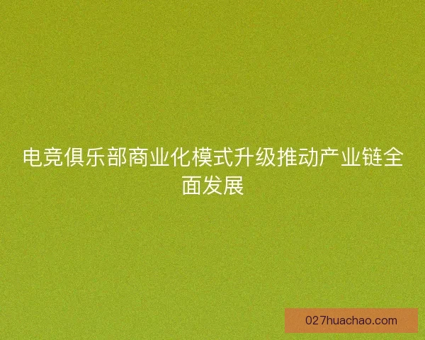 电竞俱乐部商业化模式升级推动产业链全面发展 电竞俱乐部商业化模式升级推动产业链全面发展