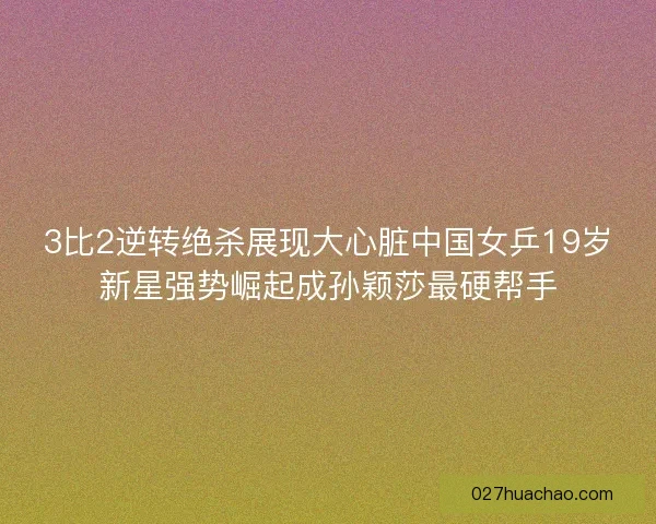 3比2逆转绝杀展现大心脏中国女乒19岁新星强势崛起成孙颖莎最硬帮手 3比2逆转绝杀展现大心脏中国女乒19岁新星强势崛起成孙颖莎最硬帮手