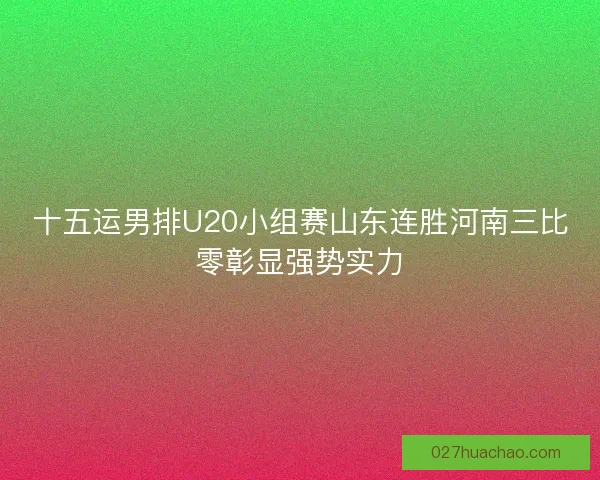 十五运男排U20小组赛山东连胜河南三比零彰显强势实力 十五运男排U20小组赛山东连胜河南三比零彰显强势实力