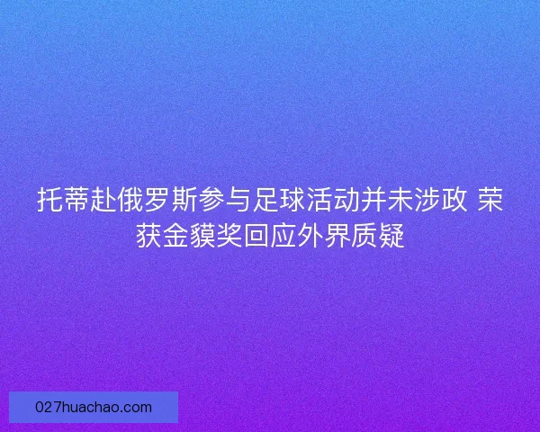 托蒂赴俄罗斯参与足球活动并未涉政 荣获金貘奖回应外界质疑