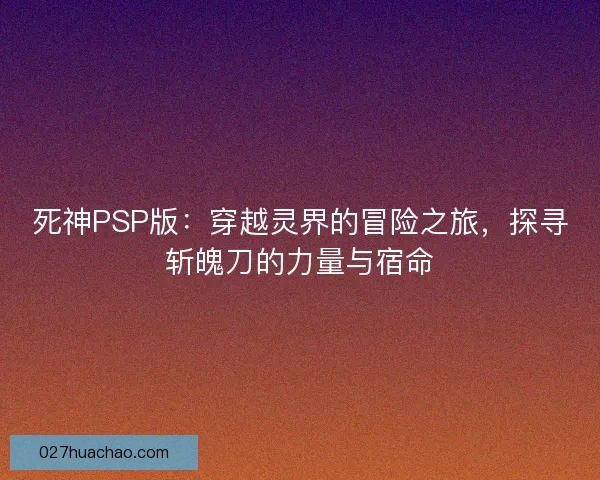 死神PSP版：穿越灵界的冒险之旅，探寻斩魄刀的力量与宿命