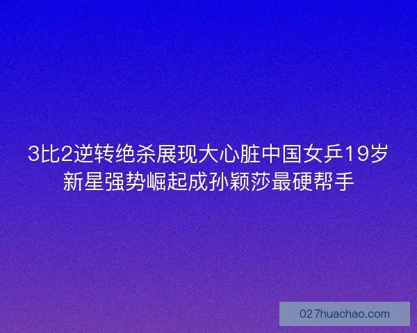 3比2逆转绝杀展现大心脏中国女乒19岁新星强势崛起成孙颖莎最硬帮手 3比2逆转绝杀展现大心脏中国女乒19岁新星强势崛起成孙颖莎最硬帮手