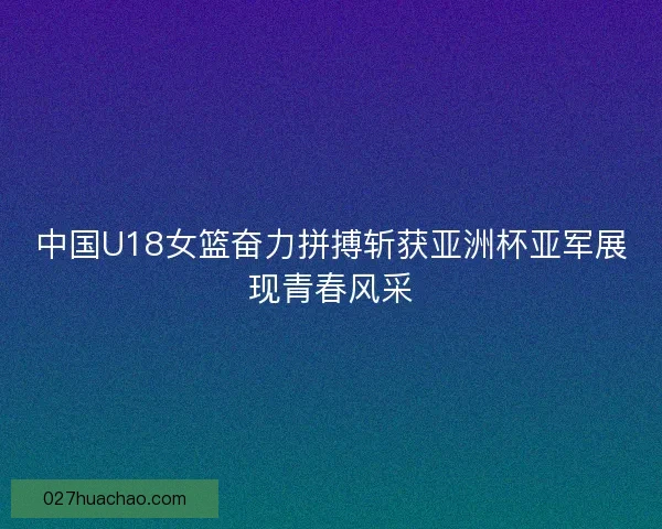 中国U18女篮奋力拼搏斩获亚洲杯亚军展现青春风采 中国U18女篮奋力拼搏斩获亚洲杯亚军展现青春风采