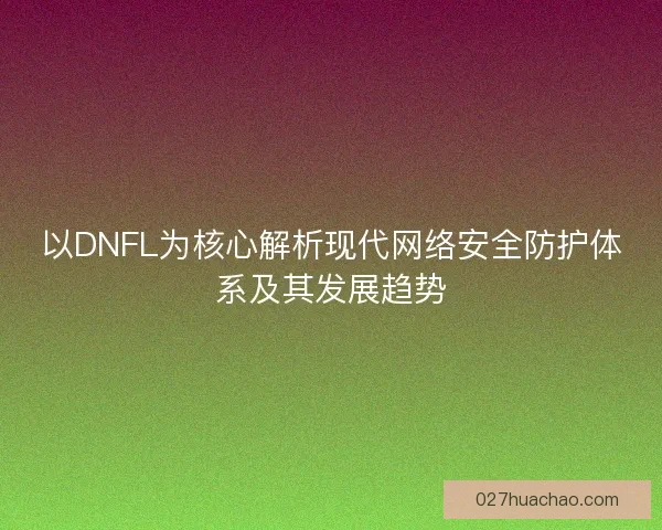 以DNFL为核心解析现代网络安全防护体系及其发展趋势 以DNFL为核心解析现代网络安全防护体系及其发展趋势