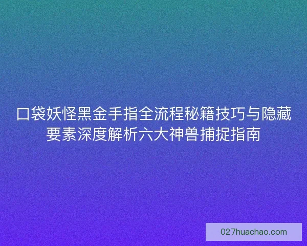 口袋妖怪黑金手指全流程秘籍技巧与隐藏要素深度解析六大神兽捕捉指南 口袋妖怪黑金手指全流程秘籍技巧与隐藏要素深度解析六大神兽捕捉指南