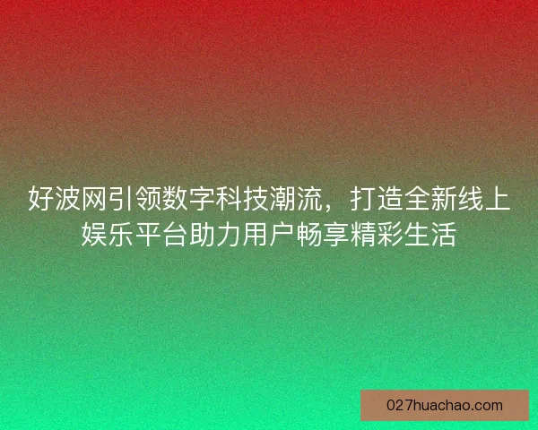 好波网引领数字科技潮流,打造全新线上娱乐平台助力用户畅享精彩生活 好波网引领数字科技潮流,打造全新线上娱乐平台助力用户畅享精彩生活