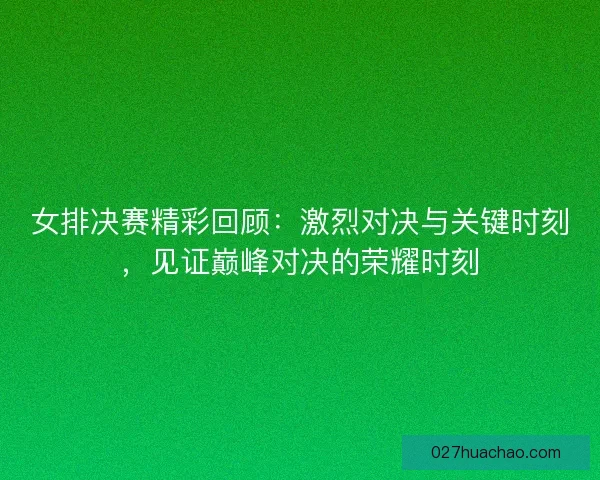 女排决赛精彩回顾：激烈对决与关键时刻，见证巅峰对决的荣耀时刻