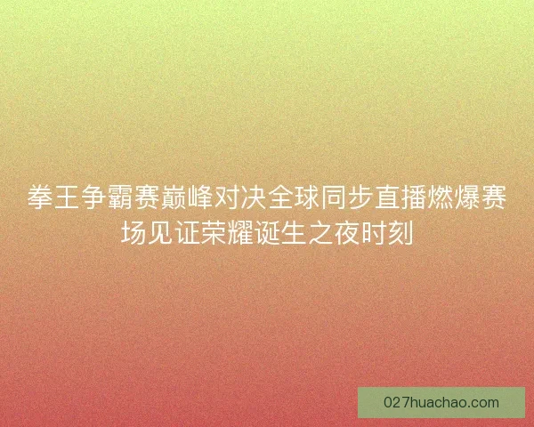 拳王争霸赛巅峰对决全球同步直播燃爆赛场见证荣耀诞生之夜时刻