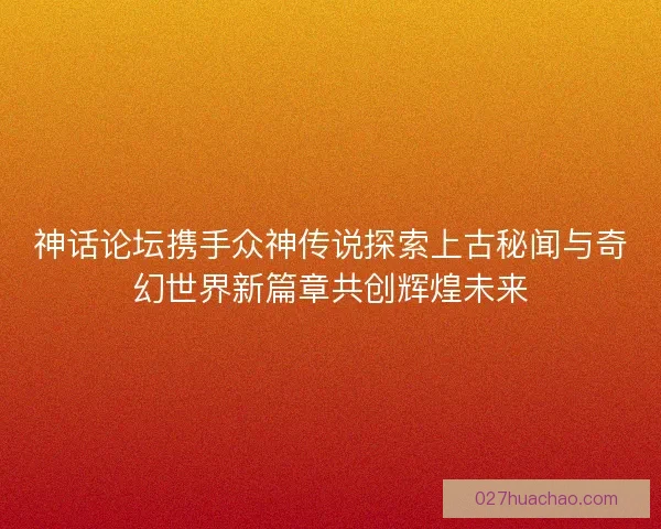 神话论坛携手众神传说探索上古秘闻与奇幻世界新篇章共创辉煌未来