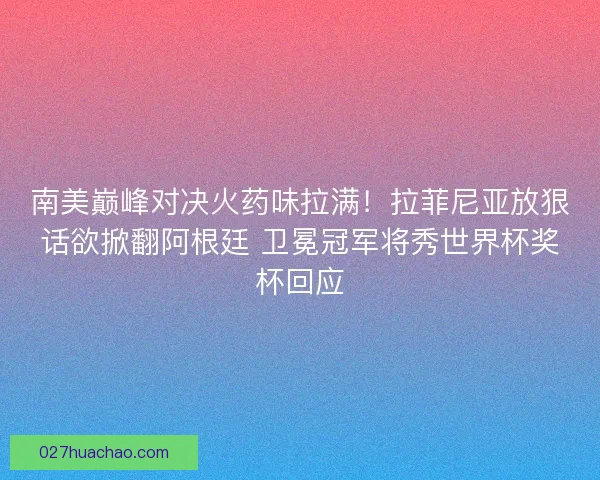 南美巅峰对决火药味拉满！拉菲尼亚放狠话欲掀翻阿根廷 卫冕冠军将秀世界杯奖杯回应