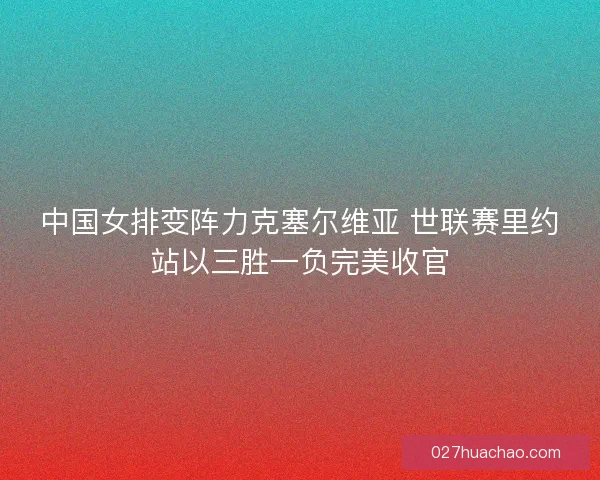 中国女排变阵力克塞尔维亚 世联赛里约站以三胜一负完美收官