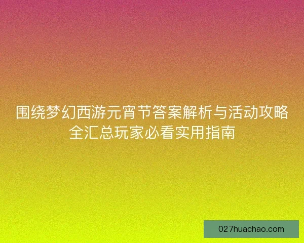 围绕梦幻西游元宵节答案解析与活动攻略全汇总玩家必看实用指南