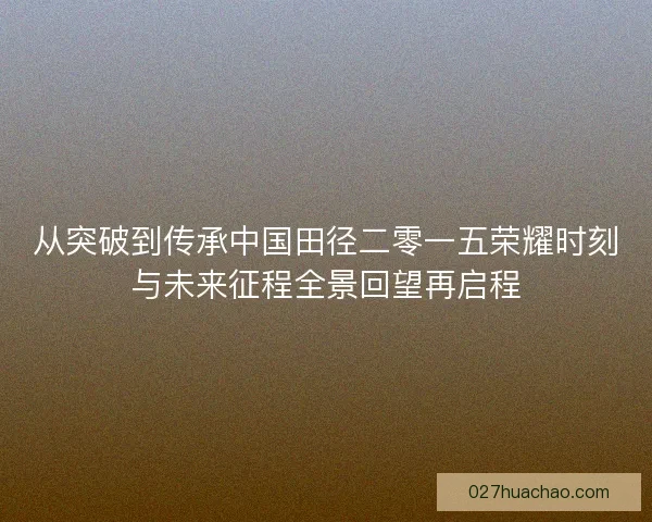 从突破到传承中国田径二零一五荣耀时刻与未来征程全景回望再启程